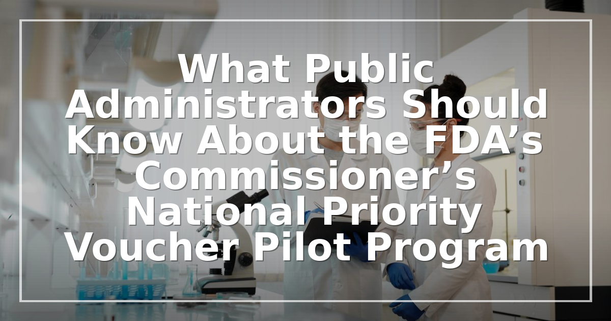 What Public Administrators Should Know About the FDA’s Commissioner’s National Priority Voucher Pilot Program