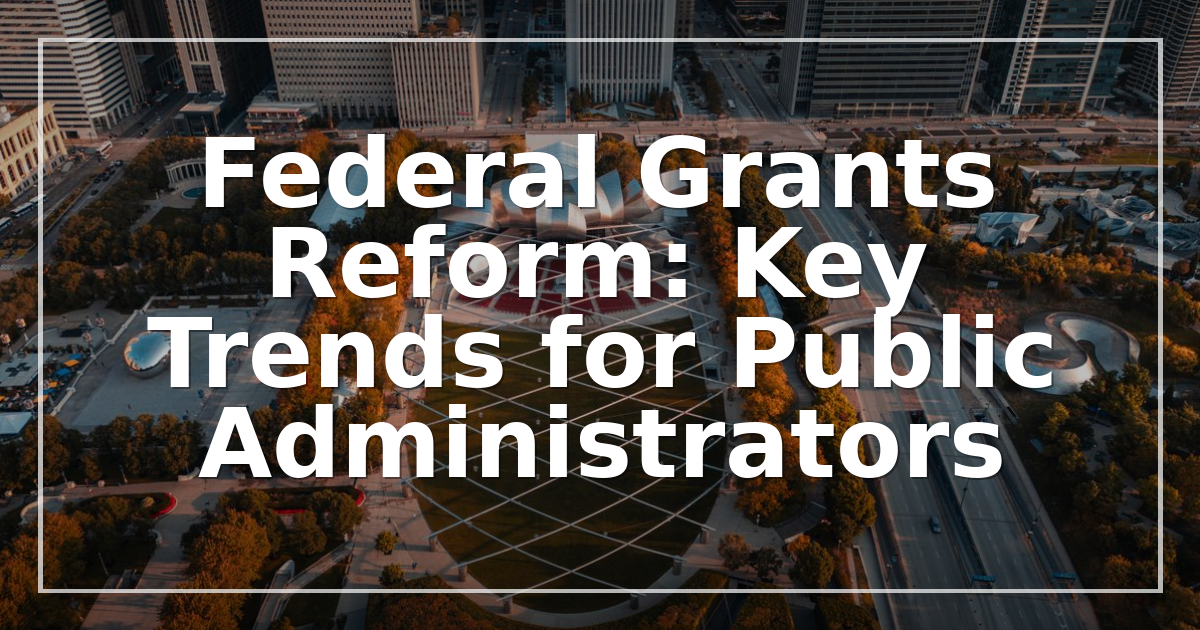 Federal Grants Reform 2026: Key Trends for Public Administrators
