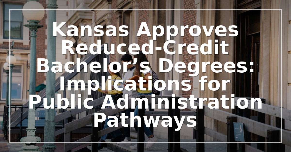 Kansas Approves Reduced-Credit Bachelor’s Degrees: Implications for Public Administration Pathways