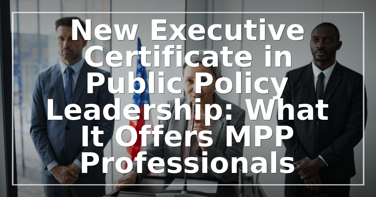 New Executive Certificate in Public Policy Leadership: What It Offers MPP Professionals