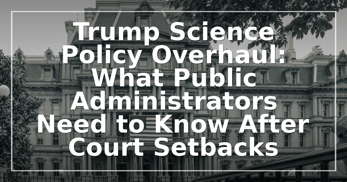 Trump Science Policy Overhaul: What Public Administrators Need to Know After Court Setbacks