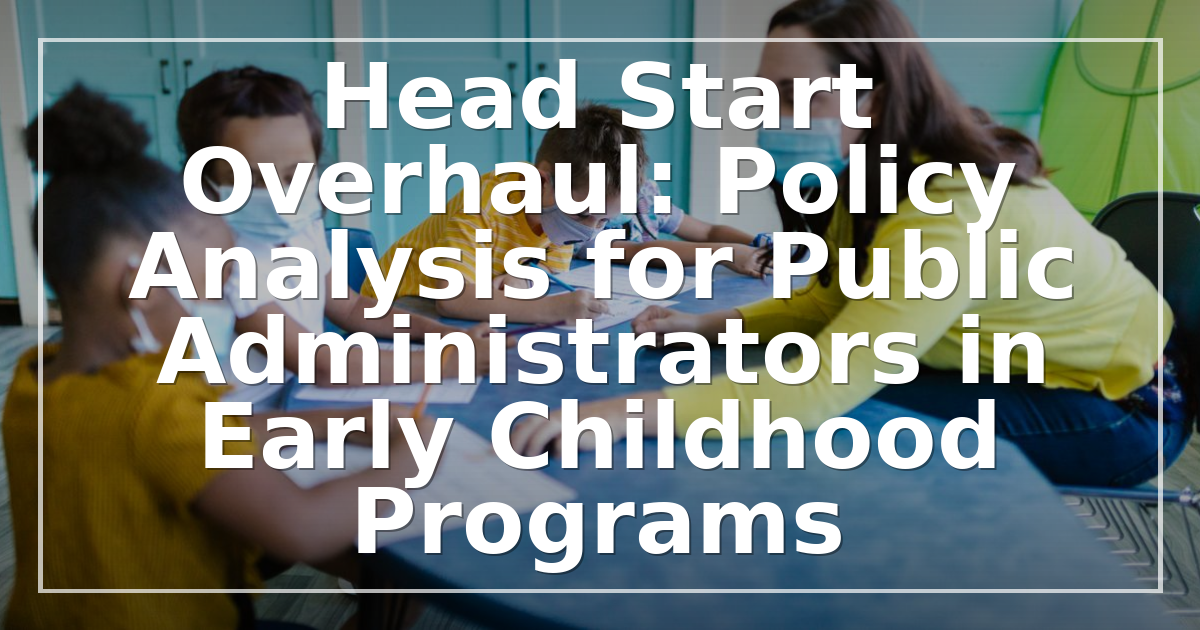 Head Start Overhaul: Policy Analysis for Public Administrators in Early Childhood Programs