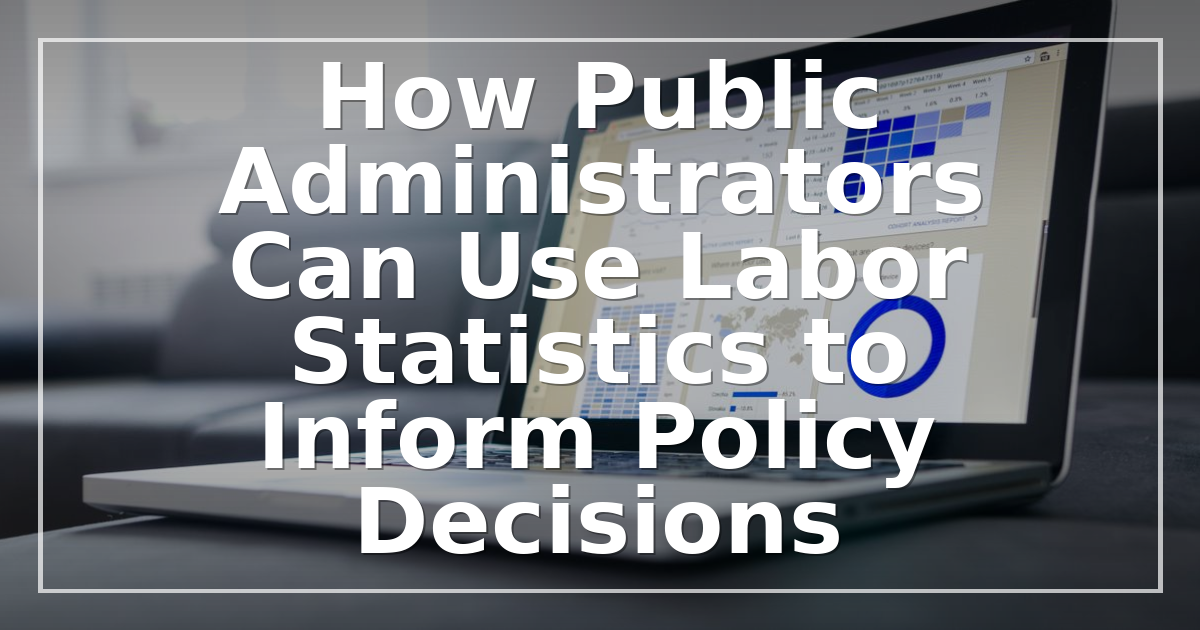 How Public Administrators Can Use Labor Statistics to Inform Policy Decisions