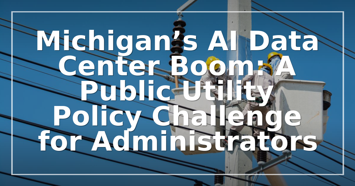 Michigan’s AI Data Center Boom: A Public Utility Policy Challenge for Administrators