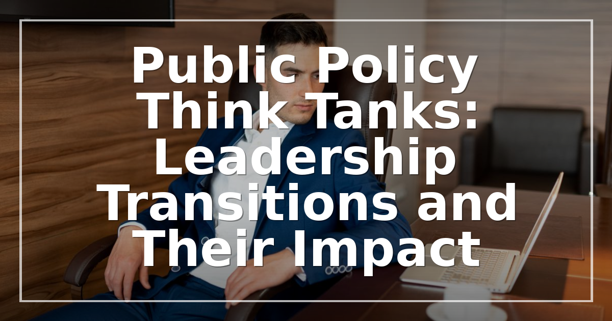 Public Policy Think Tanks: Leadership Transitions and Their Impact