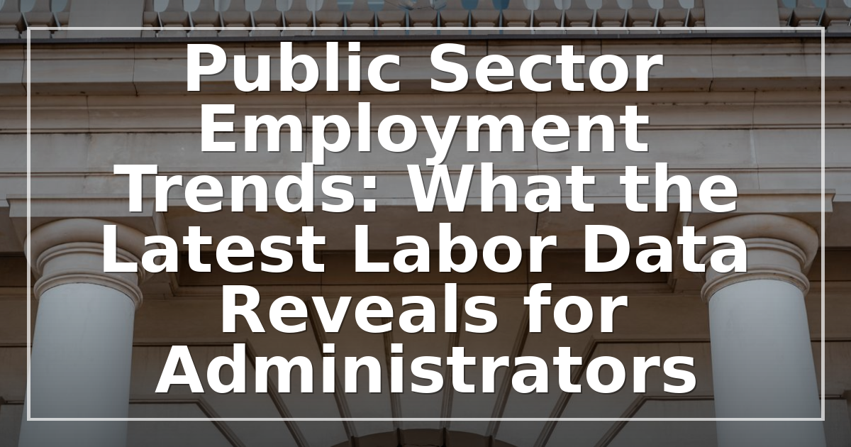 Public Sector Employment Trends: What the Latest Labor Data Reveals for Administrators